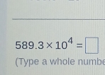 589.3* 10^4=□
(Type a whole numbe