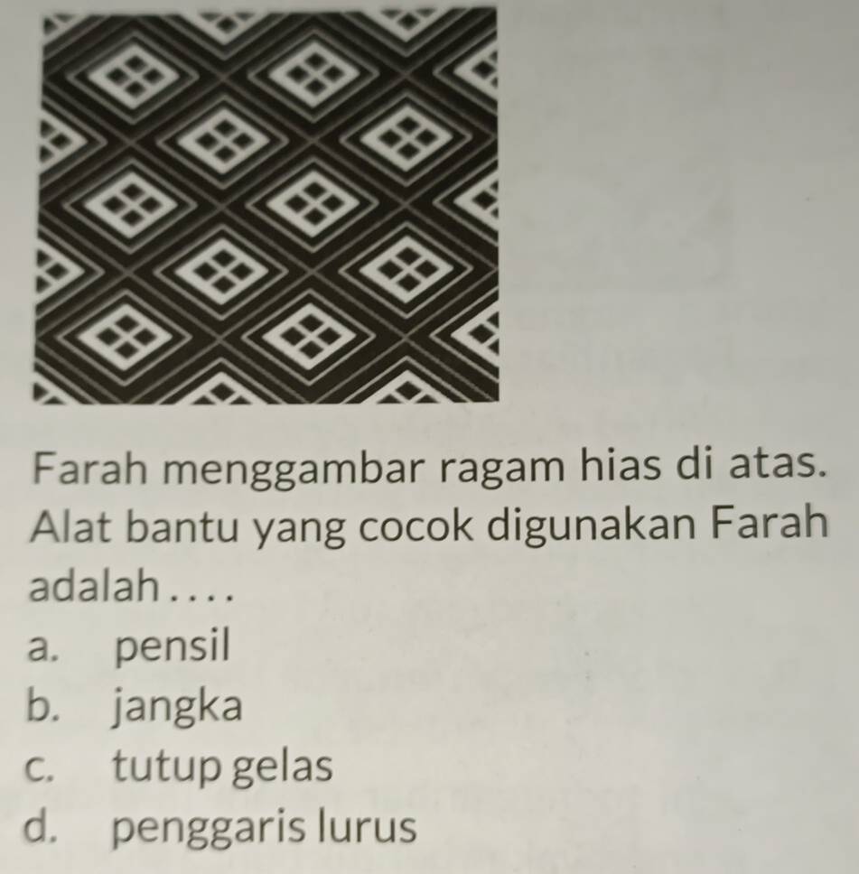 Farah menggambar ragam hias di atas.
Alat bantu yang cocok digunakan Farah
adalah . . . .
a. pensil
b. jangka
c. tutup gelas
d. penggaris lurus