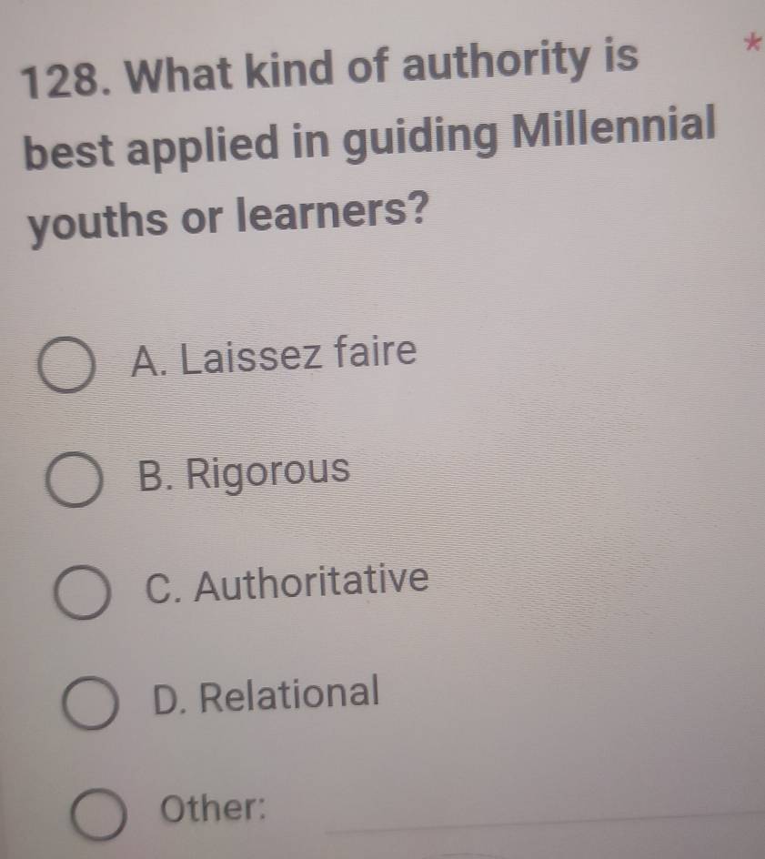 What kind of authority is
*
best applied in guiding Millennial
youths or learners?
A. Laissez faire
B. Rigorous
C. Authoritative
D. Relational
Other:_