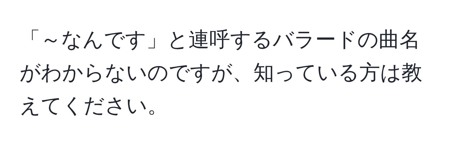 「～なんです」と連呼するバラードの曲名がわからないのですが、知っている方は教えてください。