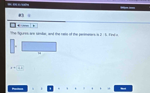 BG IDEAS MATH Shilynn Jones 
#3 
) Listen 
The figures are similar, and the ratio of the perimeters is 2:5 、 Find x.
x=4.4
Previous 1 2 3 4 3 6 7 8 9 10 Next