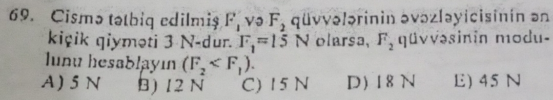 Cismə tatbiq edilmiş F_1 Və F_2 qvvələrinin əvəzləyicisinin ən
kiçik qiyməti 3 N -dur. F_1=15N olarsa, F_2 qüvvəsinin modu-
unu hesablayın (F_2 .
A) 5N B) 12 N C) 15 N D) 18N E) 45 N