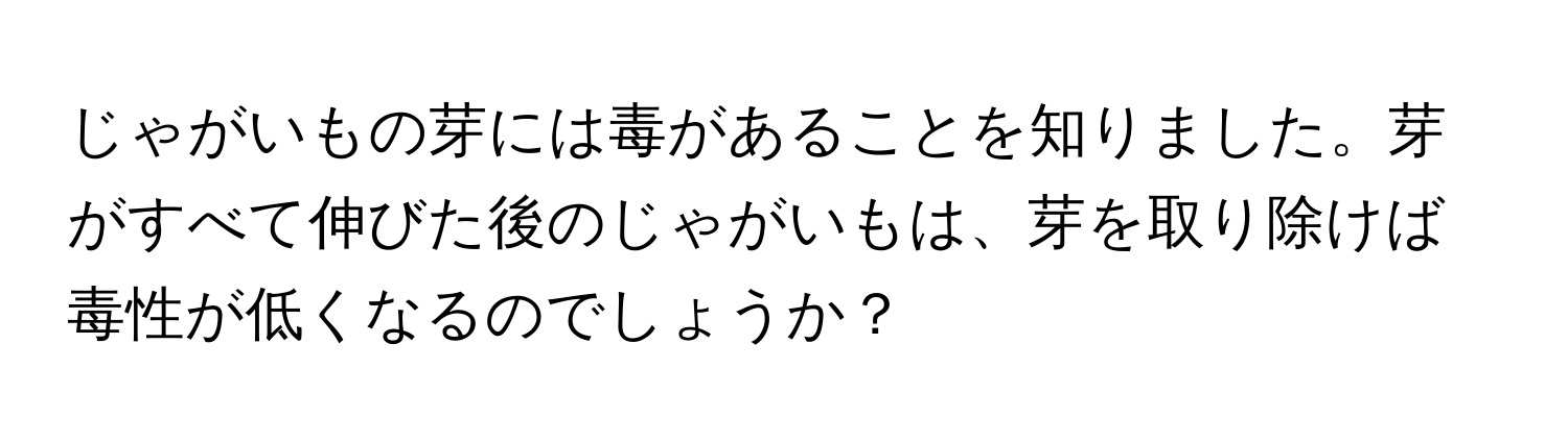 じゃがいもの芽には毒があることを知りました。芽がすべて伸びた後のじゃがいもは、芽を取り除けば毒性が低くなるのでしょうか？