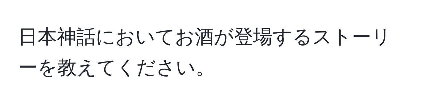 日本神話においてお酒が登場するストーリーを教えてください。