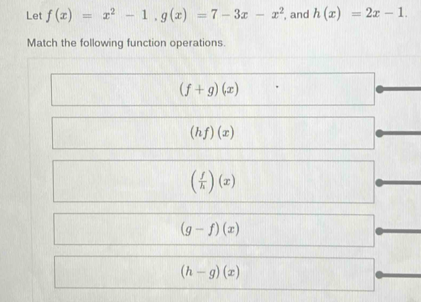 Let f(x)=x^2-1, g(x)=7-3x-x^2 , and h(x)=2x-1. 
Match the following function operations.
(f+g)(x)
(hf)(x)
( f/h )(x)
(g-f)(x)
(h-g)(x)