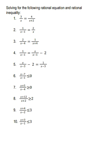 Solving for the following rational equation and rational 
inequality: 
1.  3/x = 4/x+2 
2.  1/x-1 = 2/x 
3.  2/x-4 = 1/x+4 
4.  1/x-1 = x/x-1 -2
5.  x/x-3 -2= 1/x-3 
6.  (x-7)/x-1 ≤ 0
7.  (x+5)/x-4 ≥ 0
8.  (x+12)/x+2 ≥ 2
9.  (x+4)/x-2 ≤ 3
10.  (x+3)/x-1 ≤ 3