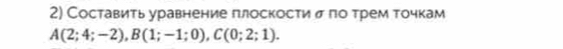 Составить уравнение плоскости σ πо трем точкам
A(2;4;-2), B(1;-1;0), C(0;2;1).