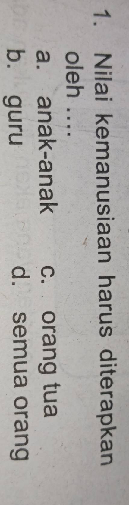 Nilai kemanusiaan harus diterapkan
oleh ....
a. anak-anak c. orang tua
b. guru
d. semua orang