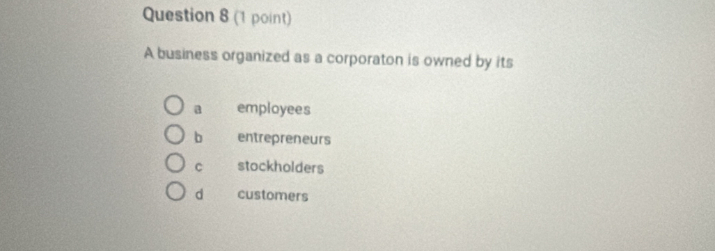 A business organized as a corporaton is owned by its
a employees
b entrepreneurs
C stockholders
d customers