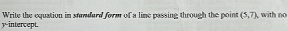 Write the equation in standard form of a line passing through the point (5,7) , with no 
y-intercept.