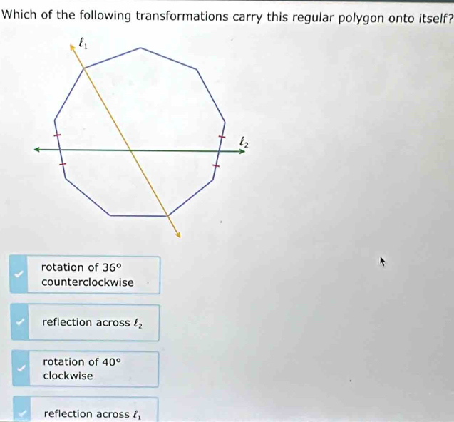 Which of the following transformations carry this regular polygon onto itself?
rotation of 36°
counterclockwise
reflection across ell _2
rotation of 40°
clockwise
reflection across l_1