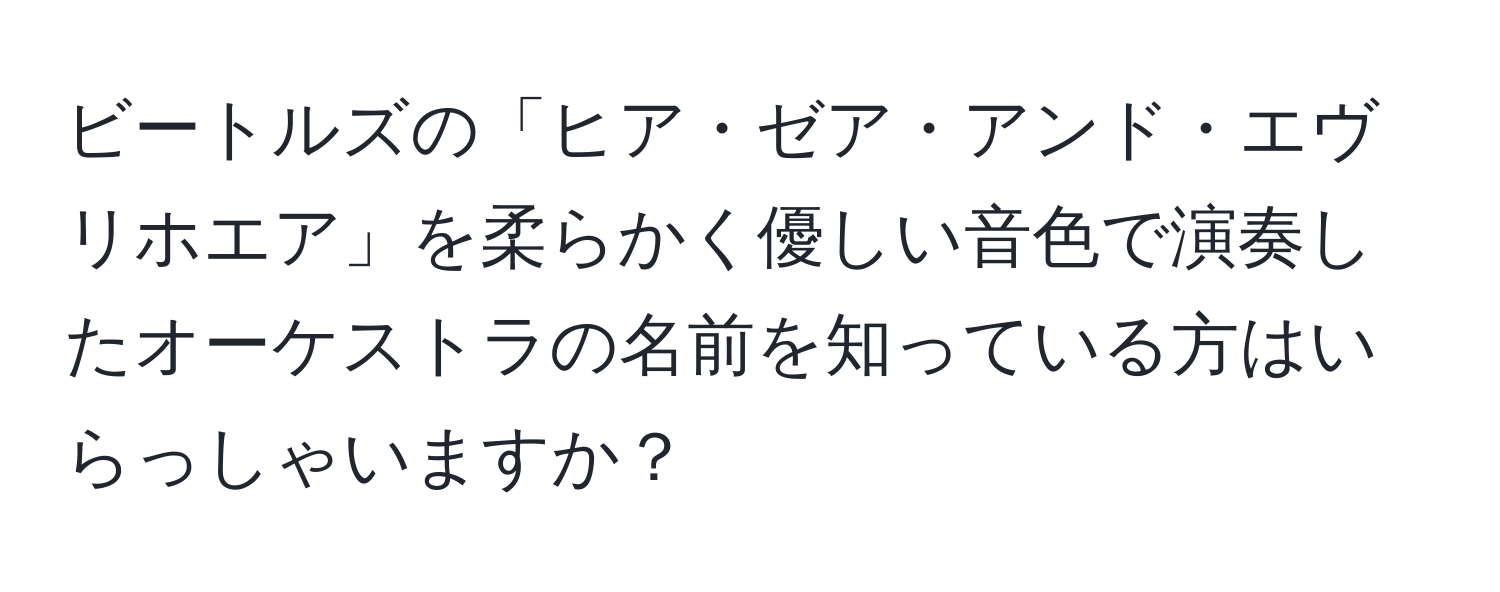 ビートルズの「ヒア・ゼア・アンド・エヴリホエア」を柔らかく優しい音色で演奏したオーケストラの名前を知っている方はいらっしゃいますか？