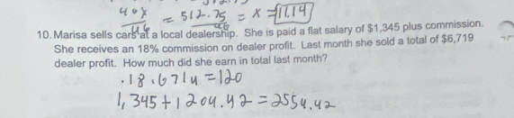 Marisa sells cars at a local dealership. She is paid a flat salary of $1,345 plus commission. 
She receives an 18% commission on dealer profit. Last month she sold a total of $6,719
dealer profit. How much did she earn in total last month?