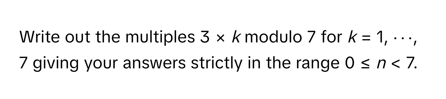 Write out the multiples 3 × *k* modulo 7 for *k* = 1, ⋯, 7 giving your answers strictly in the range 0 ≤ *n* < 7.