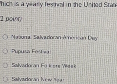 hich is a yearly festival in the United State
1 point)
National Salvadoran-American Day
Pupusa Festival
Salvadoran Folklore Week
Salvadoran New Year