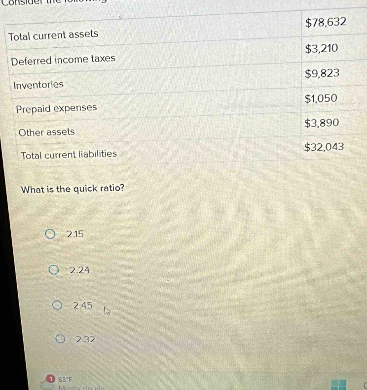 Consider the
What is the quick ratio?
2.15
2.24
2.45
2.32
① 83°F
Mastly cloudy