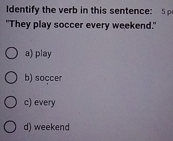 Identify the verb in this sentence: 5 p
"They play soccer every weekend."
a) play
b) soccer
c) every
d) weekend