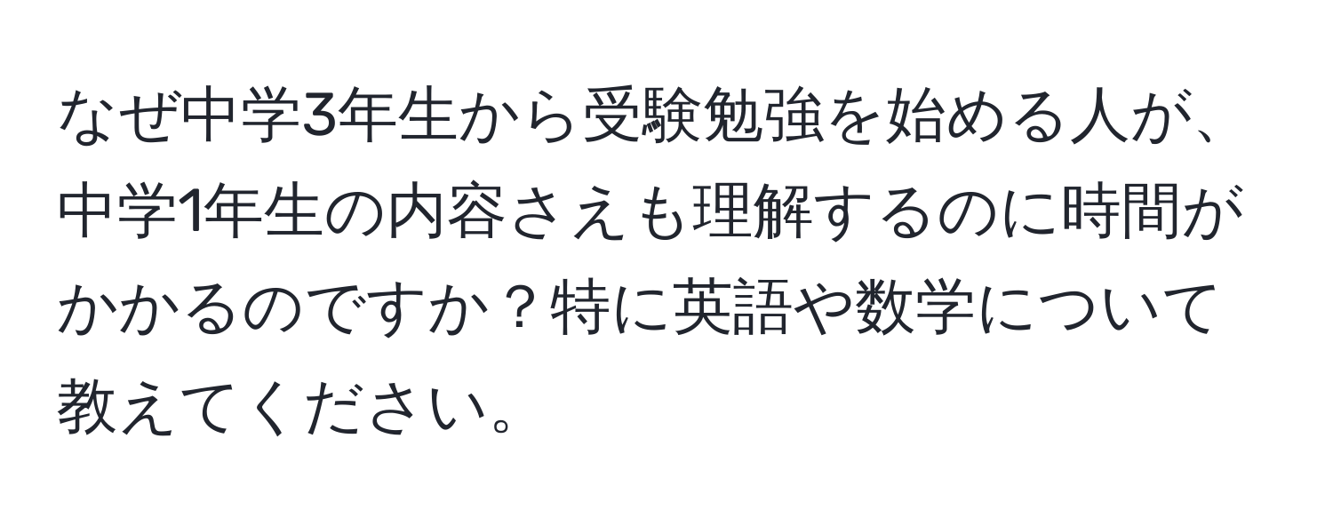 なぜ中学3年生から受験勉強を始める人が、中学1年生の内容さえも理解するのに時間がかかるのですか？特に英語や数学について教えてください。