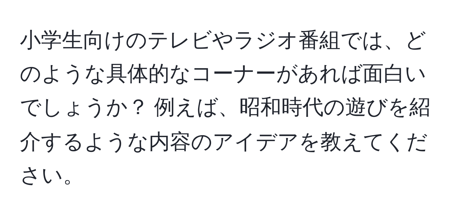 小学生向けのテレビやラジオ番組では、どのような具体的なコーナーがあれば面白いでしょうか？ 例えば、昭和時代の遊びを紹介するような内容のアイデアを教えてください。