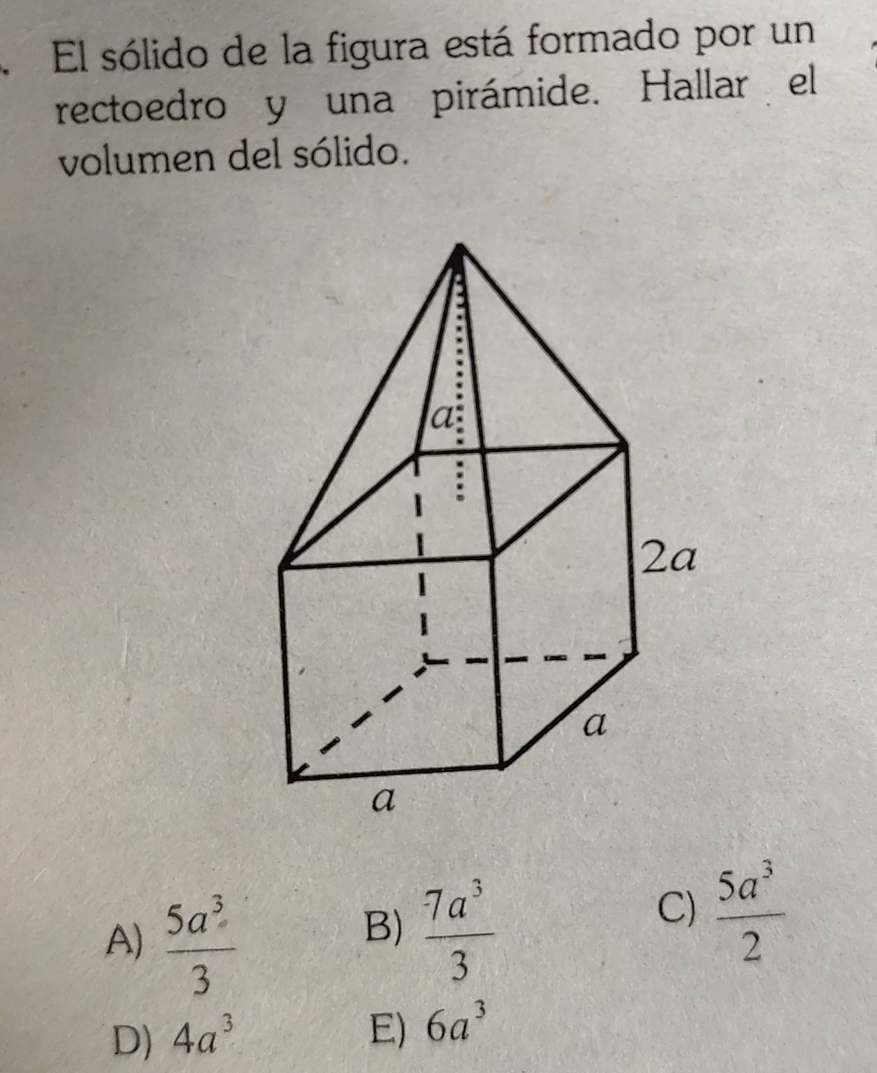 El sólido de la figura está formado por un
rectoedro y una pirámide. Hallar el
volumen del sólido.
A)  5a^3/3 
B)  7a^3/3 
C)  5a^3/2 
D) 4a^3
E) 6a^3