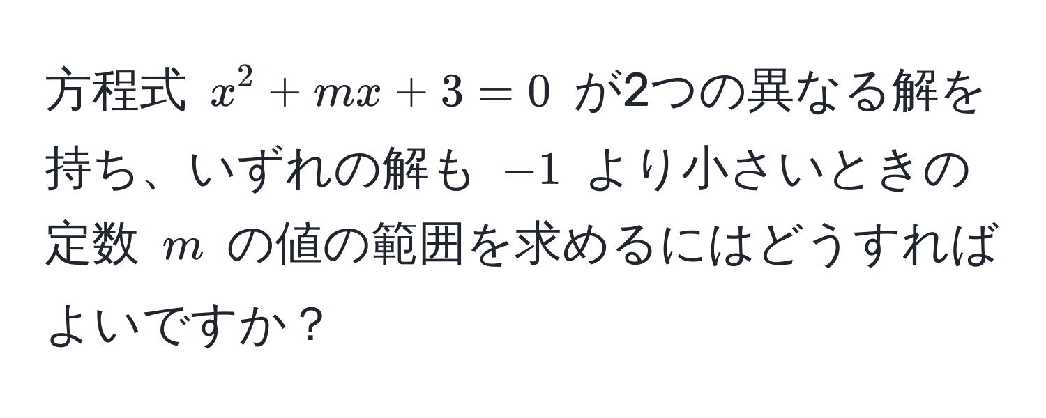 方程式 $x^2 + mx + 3 = 0$ が2つの異なる解を持ち、いずれの解も $-1$ より小さいときの定数 $m$ の値の範囲を求めるにはどうすればよいですか？