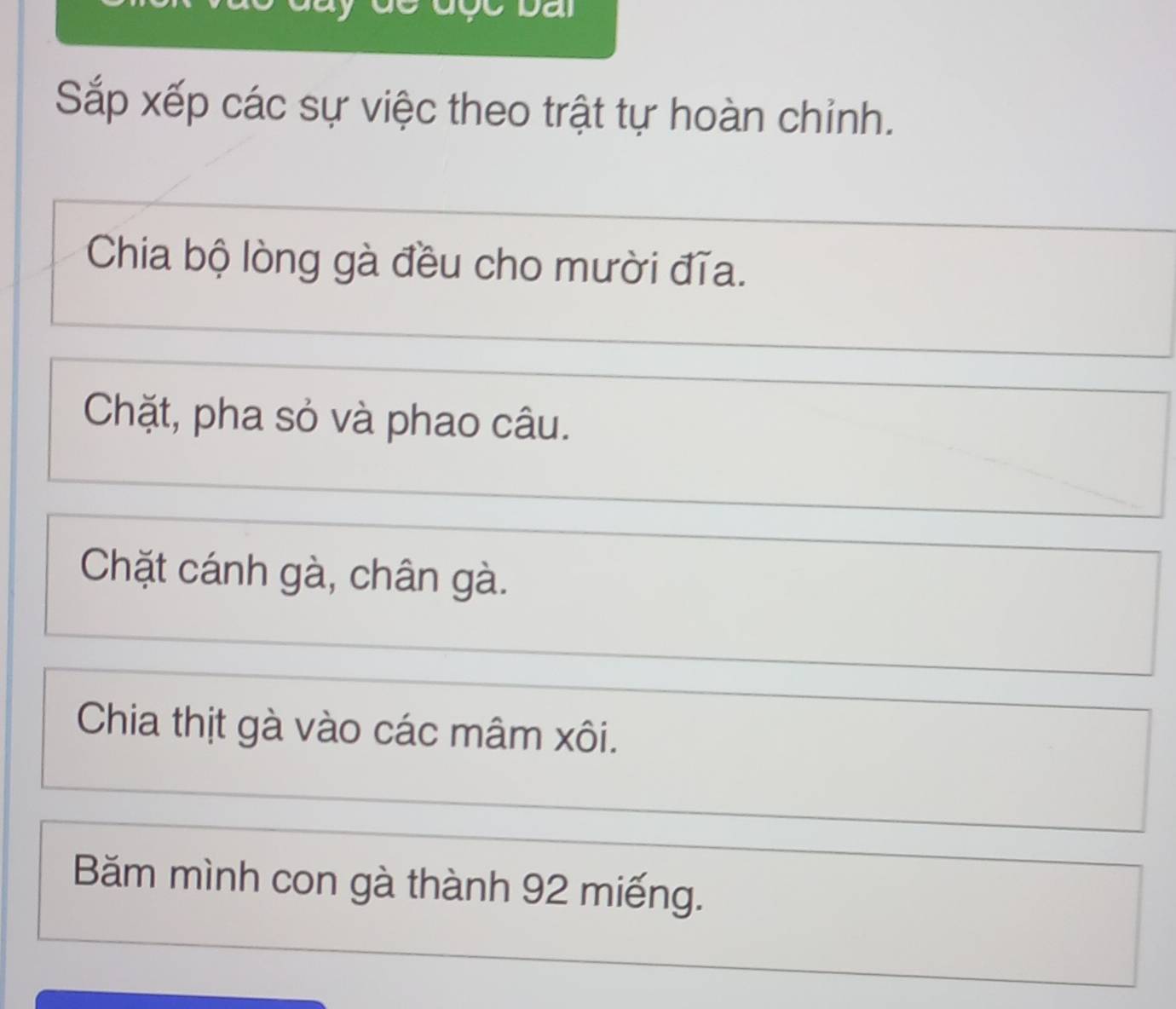 Dai 
Sắp xếp các sự việc theo trật tự hoàn chỉnh. 
Chia bộ lòng gà đều cho mười đĩa. 
Chặt, pha sỏ và phao câu. 
Chặt cánh gà, chân gà. 
Chia thịt gà vào các mâm xôi. 
Băm mình con gà thành 92 miếng.