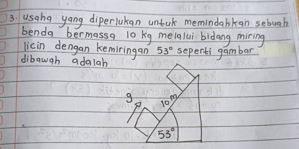 usaha yang diperlukan untuk memindabkan sebugh 
benda bermassg 10 kg melalui bidang miring 
licin dengan kemiringan 53° seperti gambar 
dibawgh adalah
g
10m
53°