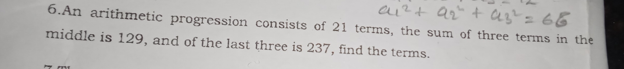 An arithmetic progression consists of 21 terms, the sum of three terms in the 
middle is 129, and of the last three is 237, find the terms.