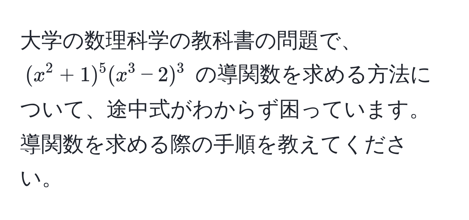 大学の数理科学の教科書の問題で、  
((x^2+1)^5(x^3-2)^3) の導関数を求める方法について、途中式がわからず困っています。導関数を求める際の手順を教えてください。