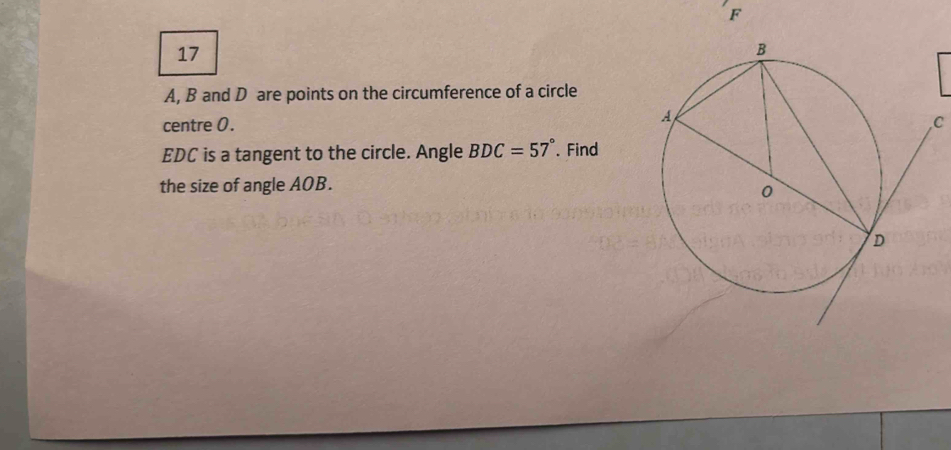 F
17
A, B and D are points on the circumference of a circle 
centre 0. , C
EDC is a tangent to the circle. Angle BDC=57°. Find 
the size of angle AOB.