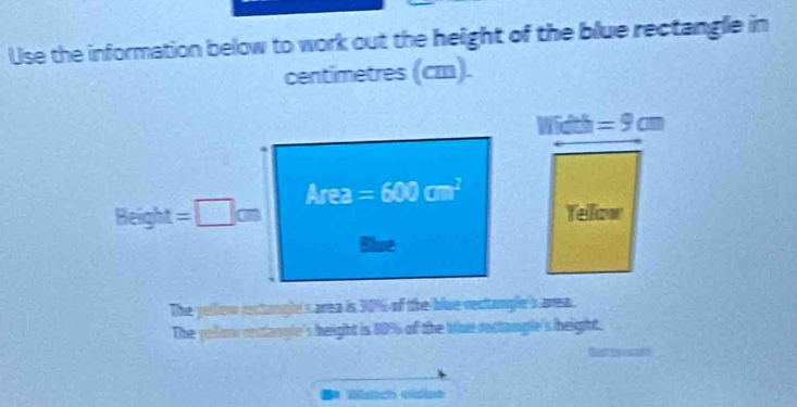 Use the information below to work out the height of the blue rectangle in
centimetres (cm).
hidth=9cm
A_T 2 =600cm^2
Beight=□ cm Yelow 
Bliue 
The pellow restangle s area is 30% of the blue restample's area. 
The yelfom inctargle's height is 80%% of the bloe dectongle's theight. 
=* Wsich eidioo