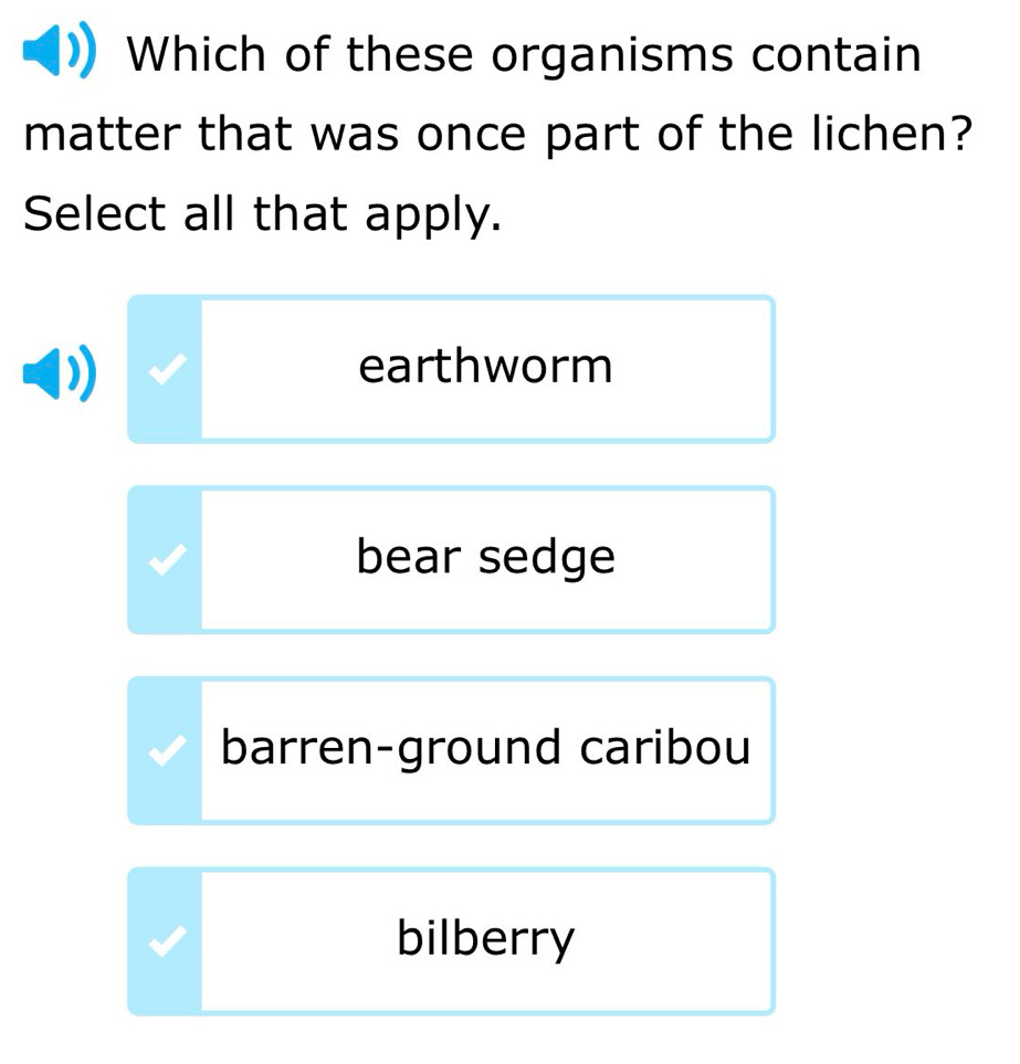 Which of these organisms contain
matter that was once part of the lichen?
Select all that apply.
earthworm
bear sedge
barren-ground caribou
bilberry