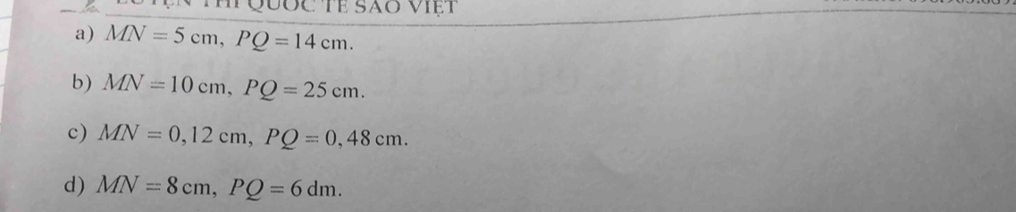 Quốc Tể são Việt
a) MN=5cm, PQ=14cm.
b) MN=10cm, PQ=25cm.
c) MN=0, 12cm, PQ=0, 48cm.
d) MN=8cm, PQ=6dm.