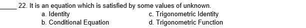 It is an equation which is satisfied by some values of unknown.
a. Identity c. Trigonometric Identity
b. Conditional Equation d. Trigonometric Function