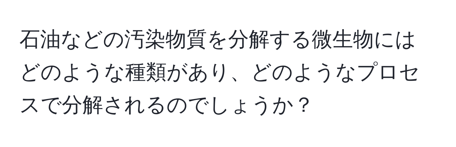 石油などの汚染物質を分解する微生物にはどのような種類があり、どのようなプロセスで分解されるのでしょうか？