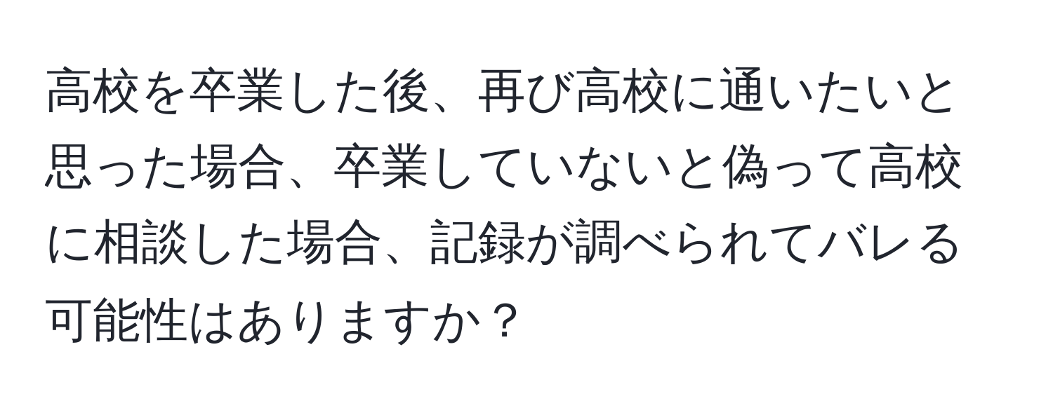 高校を卒業した後、再び高校に通いたいと思った場合、卒業していないと偽って高校に相談した場合、記録が調べられてバレる可能性はありますか？