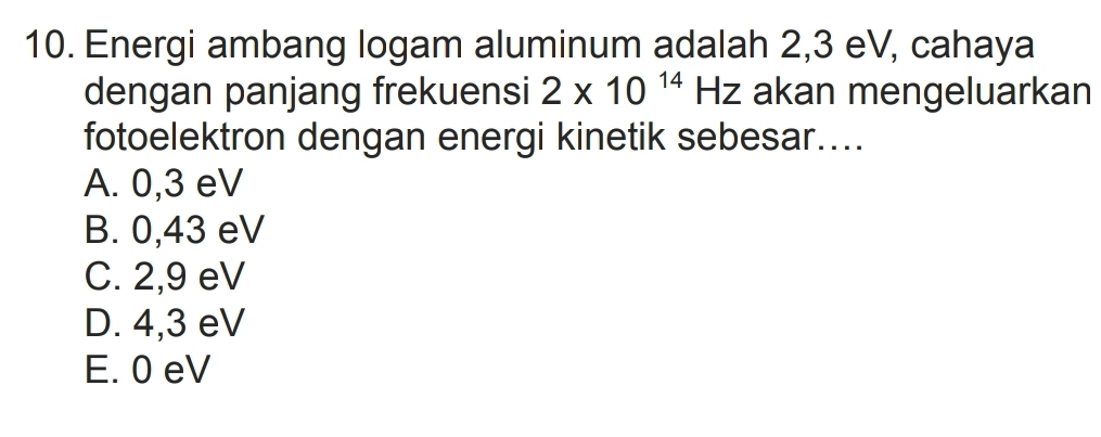 Energi ambang logam aluminum adalah 2,3 eV, cahaya
dengan panjang frekuensi 2* 10^(14)Hz akan mengeluarkan
fotoelektron dengan energi kinetik sebesar....
A. 0,3 eV
B. 0,43 eV
C. 2,9 eV
D. 4,3 eV
E. 0 eV