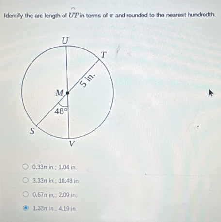 Identify the arc length of hat UT in terms of π and rounded to the nearest hundredth.
0.33π in.; 1.04 in.
3.33π in.; 10.48 in
0.67π in; 2,09 in.
1.33π in . 4.19 in