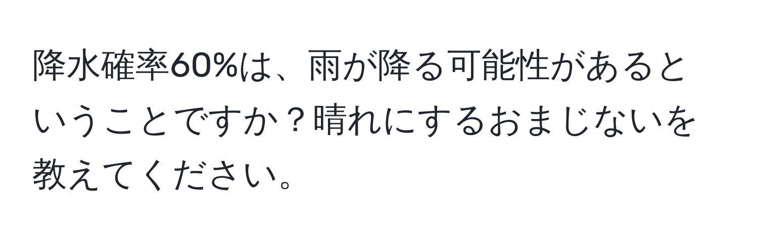 降水確率60%は、雨が降る可能性があるということですか？晴れにするおまじないを教えてください。