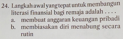 Langkah awal yang tepat untuk membangun
literasi finansial bagi remaja adalah . . . .
a. membuat anggaran keuangan pribadi
b. membiasakan diri menabung secara
rutin