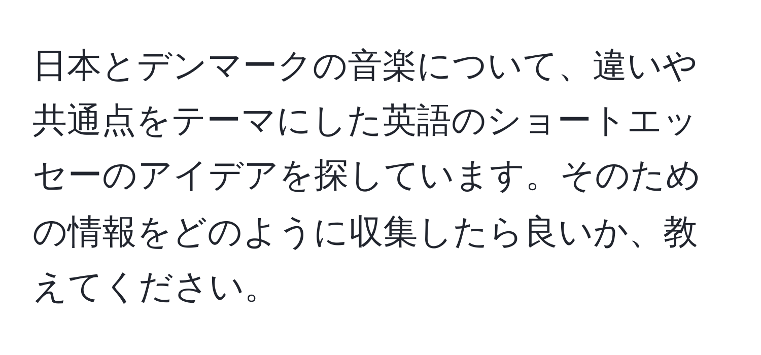 日本とデンマークの音楽について、違いや共通点をテーマにした英語のショートエッセーのアイデアを探しています。そのための情報をどのように収集したら良いか、教えてください。