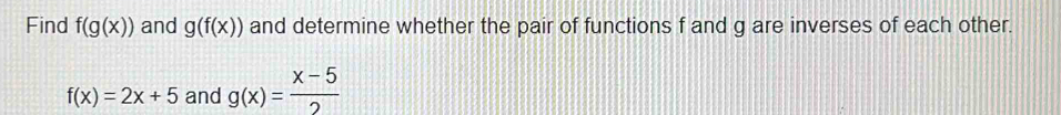 Find f(g(x)) and g(f(x)) and determine whether the pair of functions f and g are inverses of each other.
f(x)=2x+5 and g(x)= (x-5)/2 