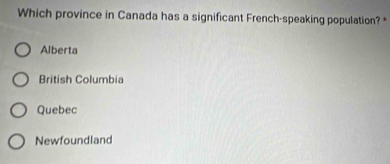 Which province in Canada has a significant French-speaking population? *
Alberta
British Columbia
Quebec
Newfoundland