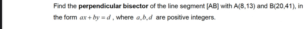 Find the perpendicular bisector of the line segment [ AB ] with A(8,13) and B(20,41) , in 
the form ax+by=d , where a, b, d are positive integers.