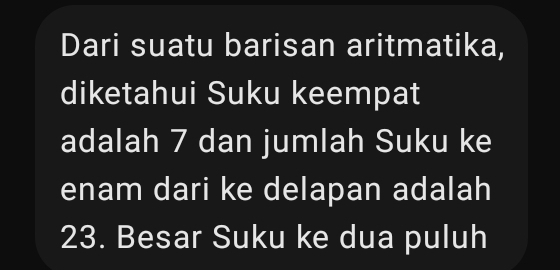 Dari suatu barisan aritmatika, 
diketahui Suku keempat 
adalah 7 dan jumlah Suku ke 
enam dari ke delapan adalah
23. Besar Suku ke dua puluh