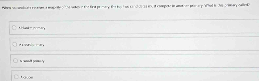 When no candidate receives a majority of the votes in the first primary, the top two candidates must compete in another primary. What is this primary called?
A blanket primary
A closed primary
A runoff primary
A caucus