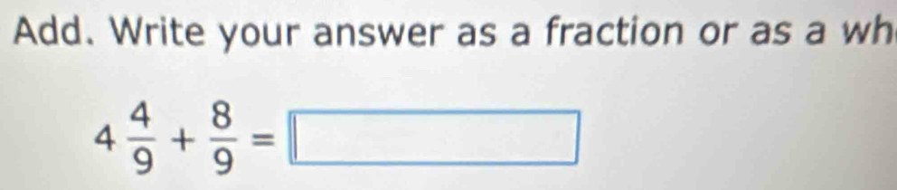 Add. Write your answer as a fraction or as a wh
4 4/9 + 8/9 =□