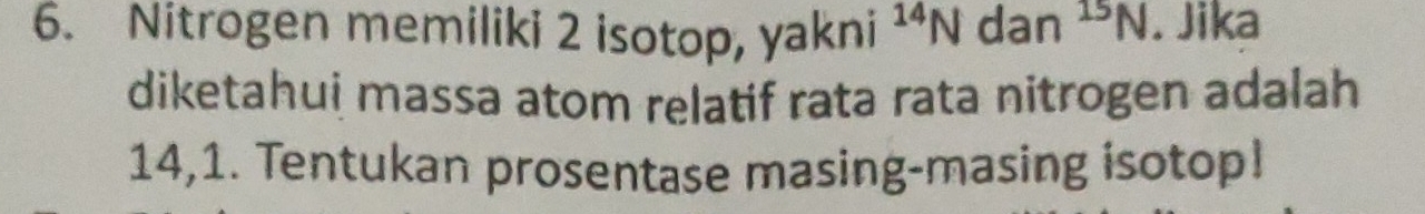 Nitrogen memiliki 2 isotop, yakni^(14)N dan^(15)N. Jika 
diketahui massa atom relatif rata rata nitrogen adalah
14,1. Tentukan prosentase masing-masing isotop!