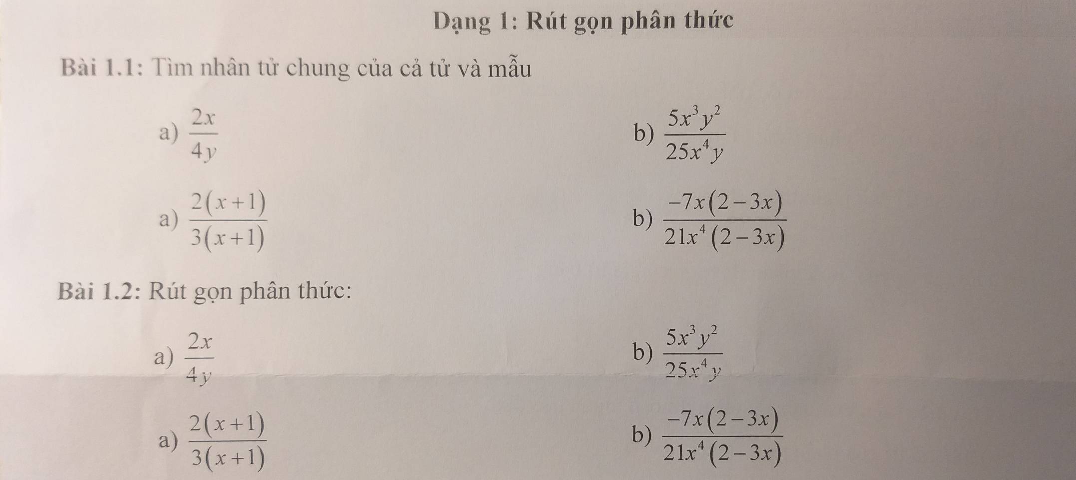 Dạng 1: Rút gọn phân thức 
Bài 1.1: Tìm nhân tử chung của cả tử và mẫu 
a)  2x/4y   5x^3y^2/25x^4y 
b) 
a)  (2(x+1))/3(x+1)   (-7x(2-3x))/21x^4(2-3x) 
b) 
Bài 1.2: Rút gọn phân thức: 
a)  2x/4y 
b)  5x^3y^2/25x^4y 
a)  (2(x+1))/3(x+1)   (-7x(2-3x))/21x^4(2-3x) 
b)