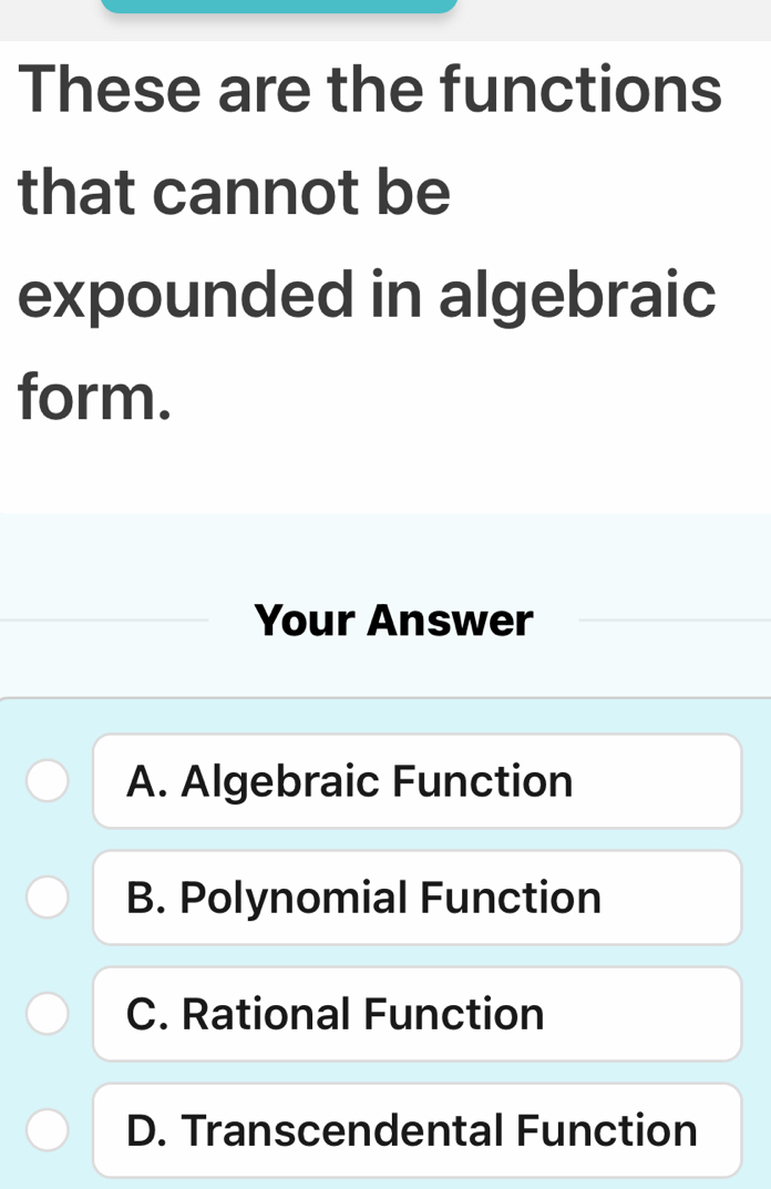 These are the functions
that cannot be
expounded in algebraic
form.
Your Answer
A. Algebraic Function
B. Polynomial Function
C. Rational Function
D. Transcendental Function